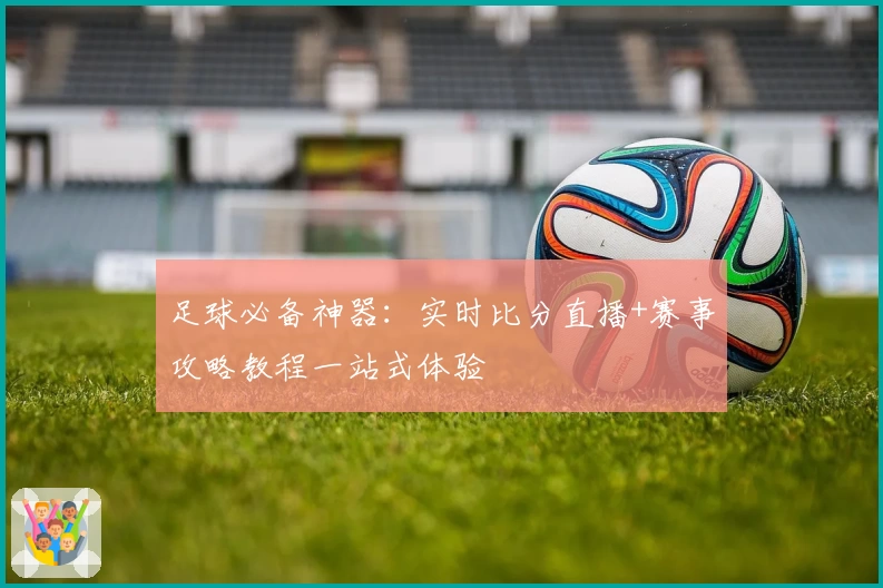 足球必备神器：实时比分直播+赛事攻略教程一站式体验