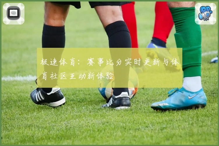 极速体育：赛事比分实时更新与体育社区互动新体验
