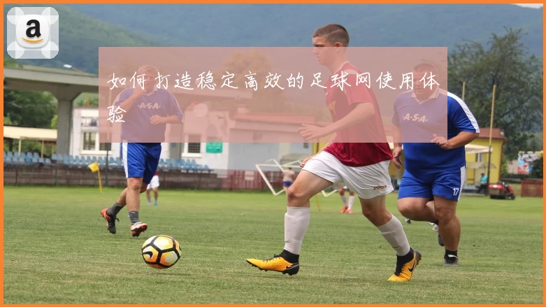 如何打造稳定高效的足球网使用体验