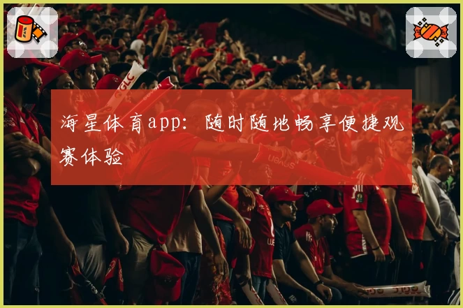海星体育app：随时随地畅享便捷观赛体验