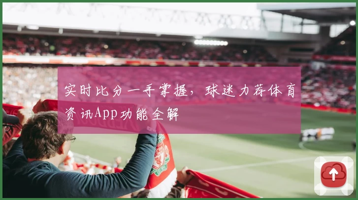 实时比分一手掌握，球迷力荐体育资讯App功能全解