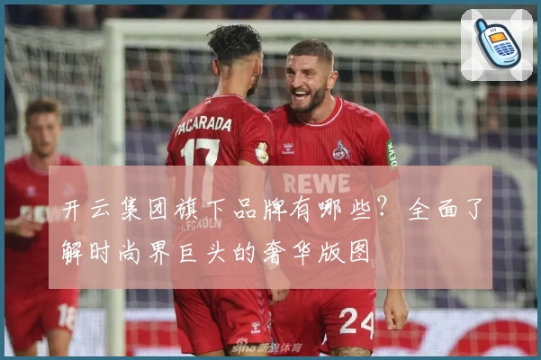 开云集团旗下品牌有哪些？全面了解时尚界巨头的奢华版图