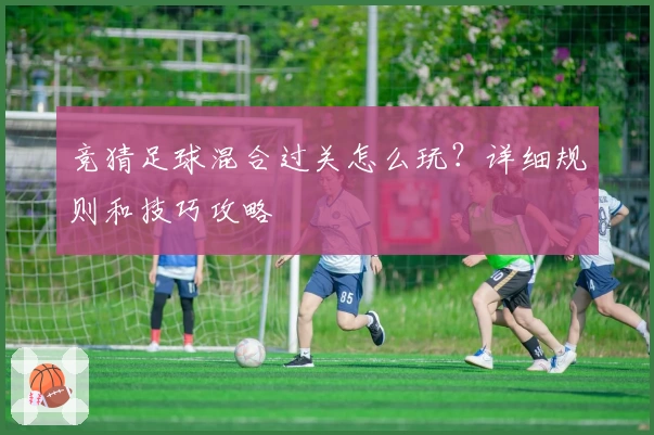 竞猜足球混合过关怎么玩？详细规则和技巧攻略