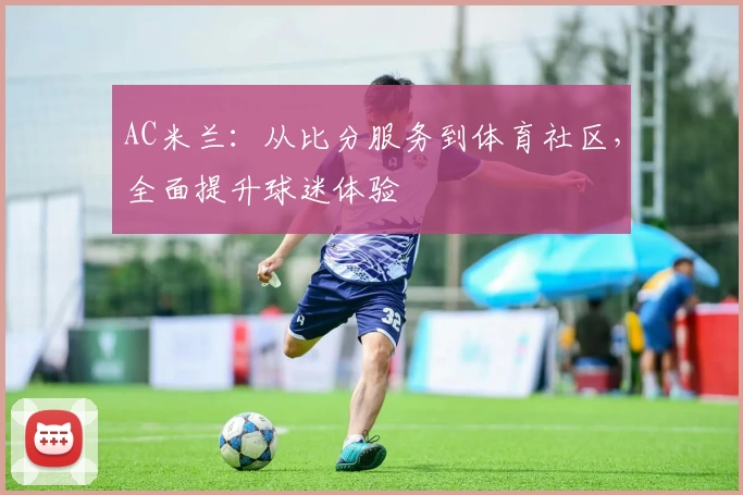 AC米兰：从比分服务到体育社区，全面提升球迷体验