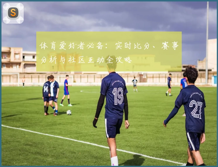 体育爱好者必备：实时比分、赛事分析与社区互动全攻略
