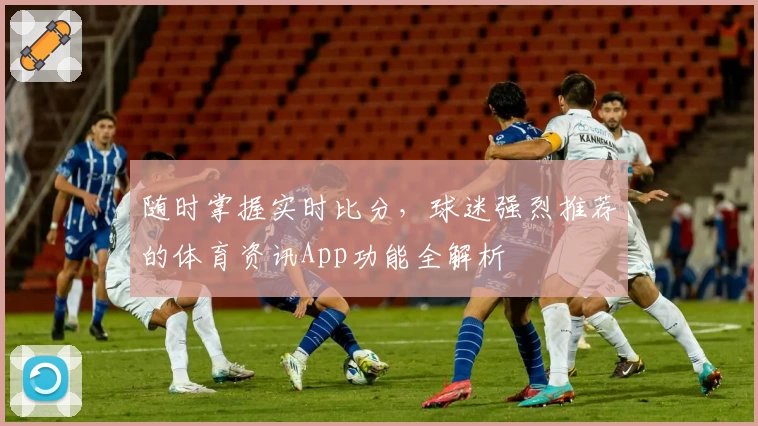 随时掌握实时比分，球迷强烈推荐的体育资讯App功能全解析