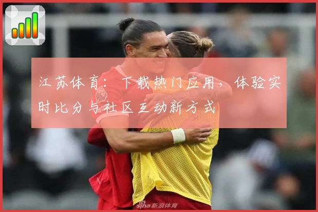 江苏体育：下载热门应用，体验实时比分与社区互动新方式