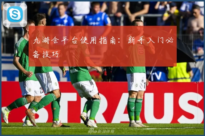 九游会平台使用指南:新手入门必备技巧