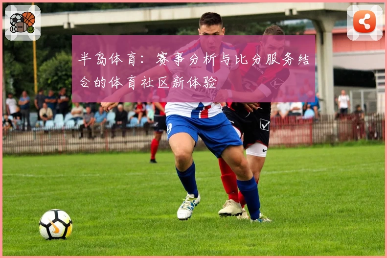 半岛体育：赛事分析与比分服务结合的体育社区新体验