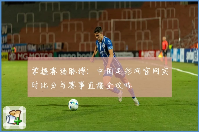 掌握赛场脉搏：中国足彩网官网实时比分与赛事直播全攻略