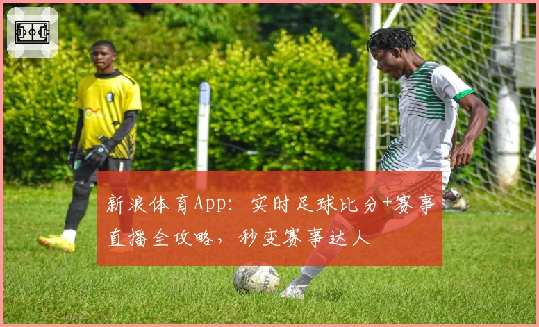新浪体育App：实时足球比分+赛事直播全攻略，秒变赛事达人