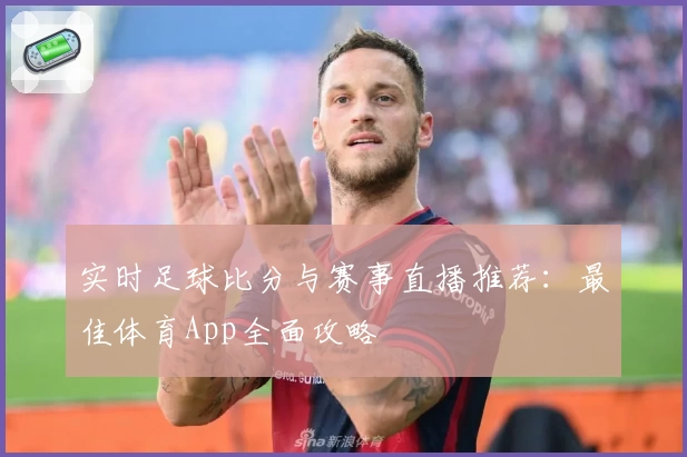 实时足球比分与赛事直播推荐：最佳体育App全面攻略