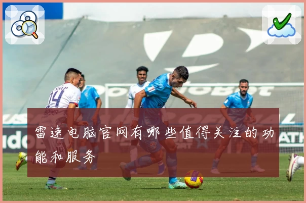 雷速电脑官网有哪些值得关注的功能和服务