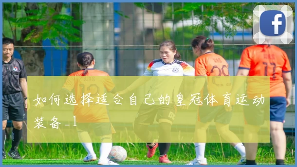 如何选择适合自己的皇冠体育运动装备_1
