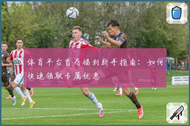 体育平台首存福利新手指南：如何快速领取专属优惠