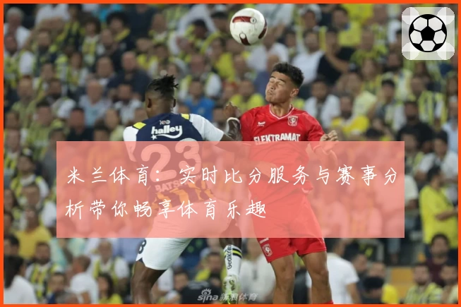 米兰体育：实时比分服务与赛事分析带你畅享体育乐趣