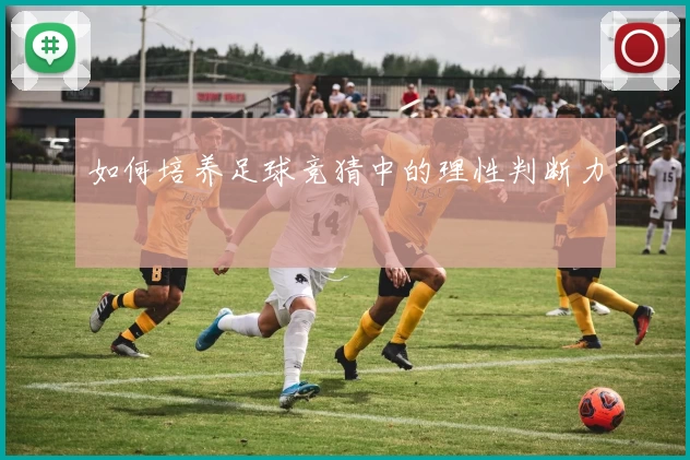 如何培养足球竞猜中的理性判断力