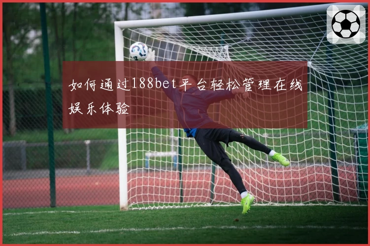 如何通过188bet平台轻松管理在线娱乐体验