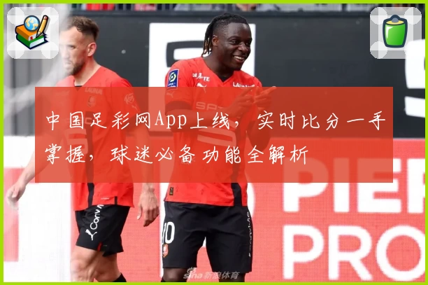 中国足彩网App上线，实时比分一手掌握，球迷必备功能全解析