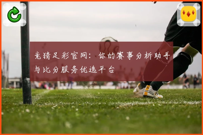 竞猜足彩官网：你的赛事分析助手与比分服务优选平台