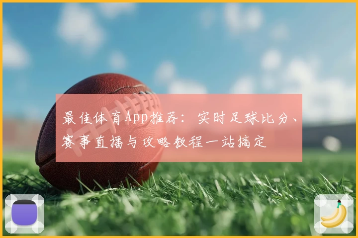 最佳体育App推荐：实时足球比分、赛事直播与攻略教程一站搞定