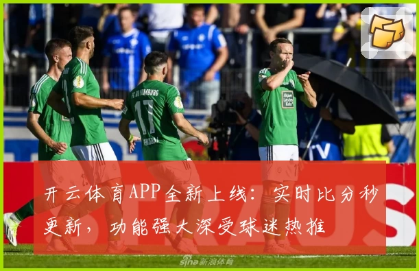 开云体育APP全新上线：实时比分秒更新，功能强大深受球迷热推