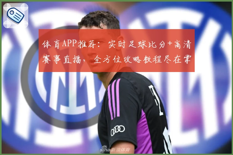 体育APP推荐:实时足球比分+高清赛事直播,全方位攻略教程尽在掌握