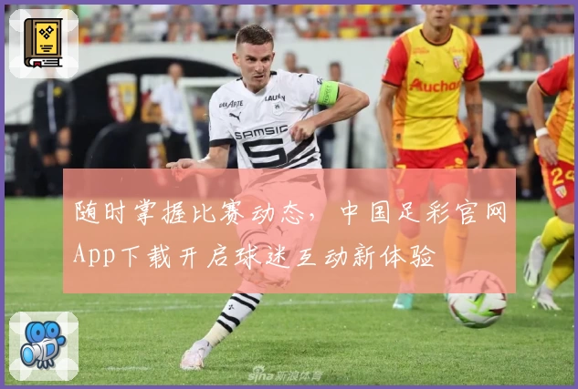 随时掌握比赛动态，中国足彩官网App下载开启球迷互动新体验