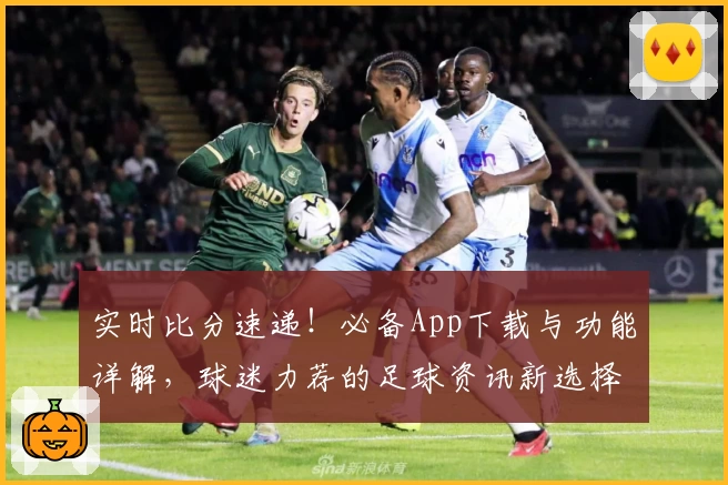 实时比分速递！必备App下载与功能详解，球迷力荐的足球资讯新选择