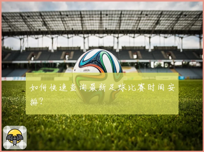 如何快速查询最新足球比赛时间安排？