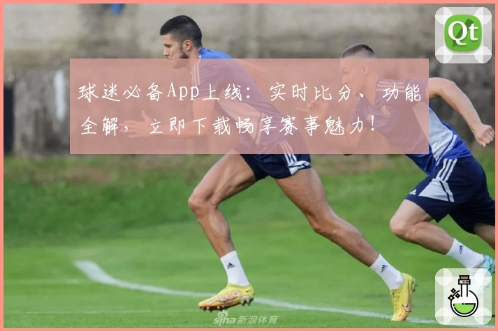球迷必备App上线：实时比分、功能全解，立即下载畅享赛事魅力！