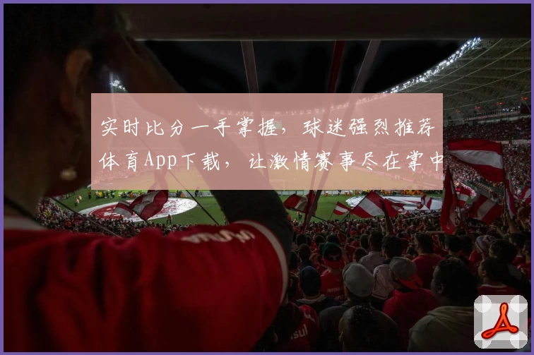 实时比分一手掌握,球迷强烈推荐体育App下载,让激情赛事尽在掌中