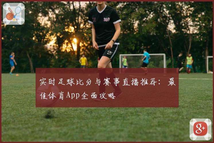 实时足球比分与赛事直播推荐：最佳体育App全面攻略