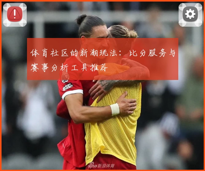 体育社区的新潮玩法：比分服务与赛事分析工具推荐