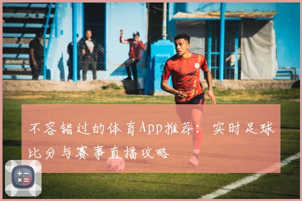 不容错过的体育App推荐：实时足球比分与赛事直播攻略