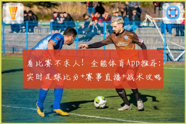 看比赛不求人!全能体育App推荐:实时足球比分+赛事直播+战术攻略一步到位