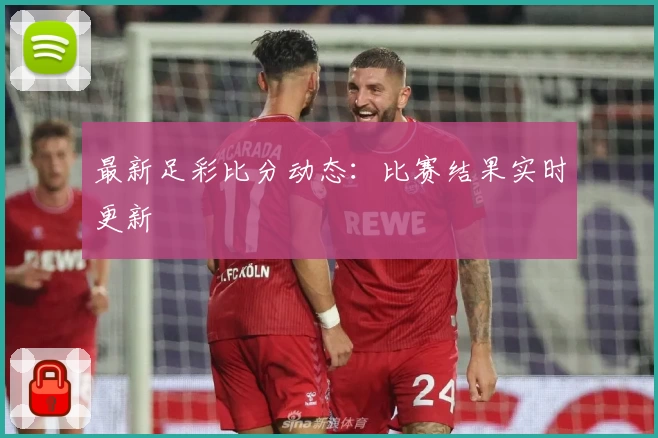 最新足彩比分动态：比赛结果实时更新