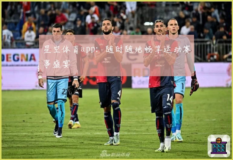 星空体育app:随时随地畅享运动赛事盛宴