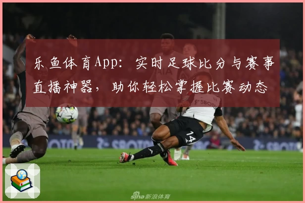 乐鱼体育App：实时足球比分与赛事直播神器，助你轻松掌握比赛动态