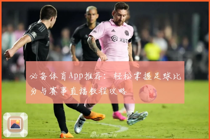 必备体育App推荐：轻松掌握足球比分与赛事直播教程攻略