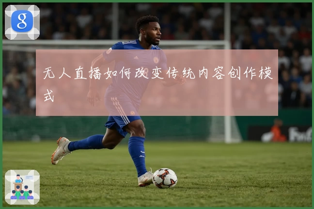 无人直播如何改变传统内容创作模式