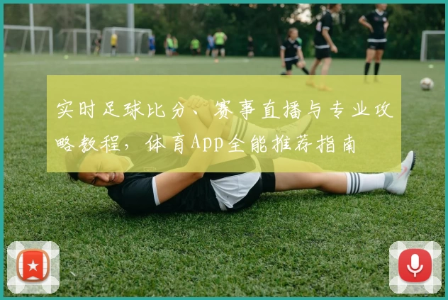实时足球比分、赛事直播与专业攻略教程，体育App全能推荐指南