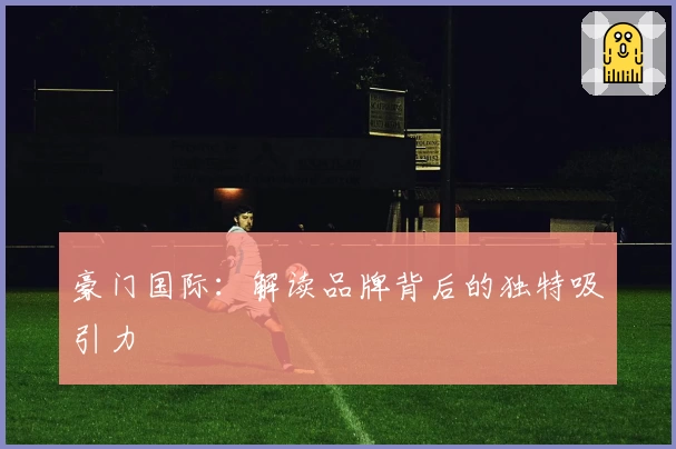 豪门国际：解读品牌背后的独特吸引力