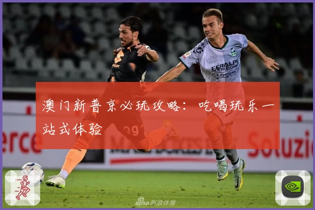 澳门新普京必玩攻略：吃喝玩乐一站式体验