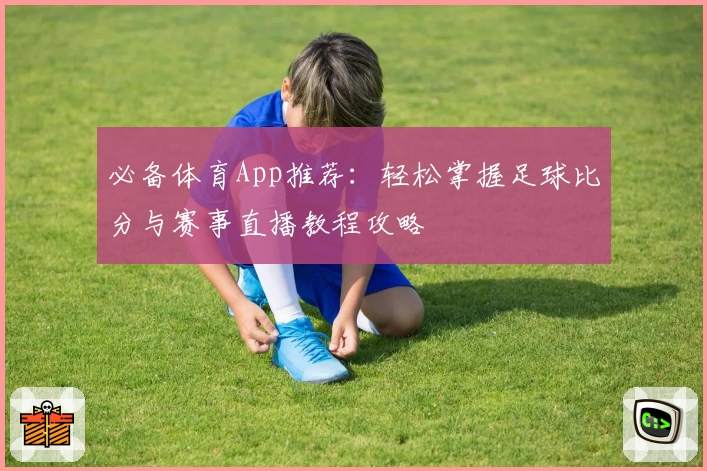 必备体育App推荐：轻松掌握足球比分与赛事直播教程攻略