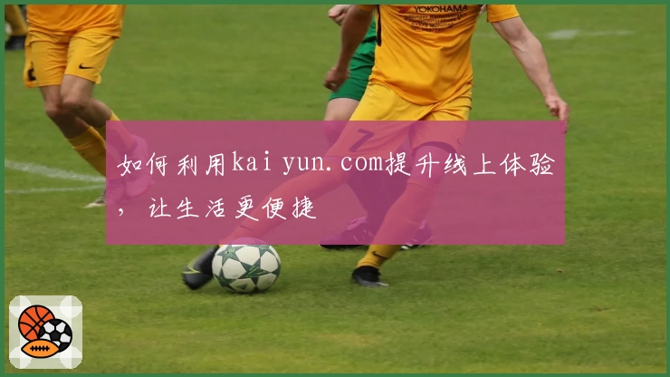 如何利用kai yun.com提升线上体验，让生活更便捷