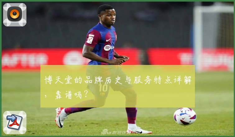博天堂的品牌历史与服务特点详解，靠谱吗？