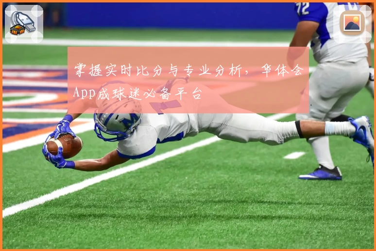掌握实时比分与专业分析，华体会App成球迷必备平台