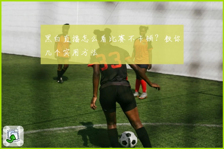 黑白直播怎么看比赛不卡顿？教你几个实用方法
