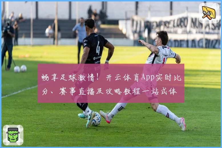 畅享足球激情!开云体育App实时比分、赛事直播及攻略教程一站式体验
